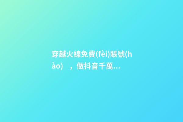 穿越火線免費(fèi)賬號(hào)，做抖音千萬(wàn)不要花冤枉錢(qián)了官方十大帳號(hào)免費(fèi)學(xué)習(xí)你趴別人直...-第1張-觀點(diǎn)-玄機(jī)派